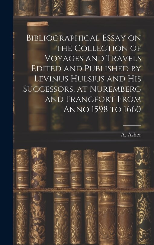 Front cover_Bibliographical Essay on the Collection of Voyages and Travels Edited and Published by Levinus Hulsius and his Successors, at Nuremberg and Francfort From Anno 1598 to 1660