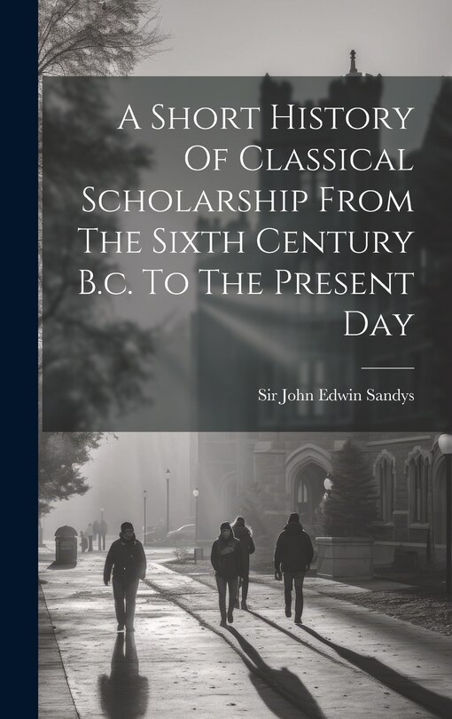 Front cover_A Short History Of Classical Scholarship From The Sixth Century B.c. To The Present Day