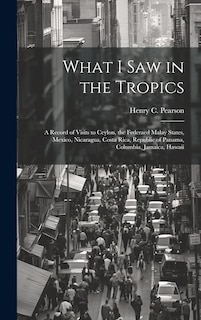 Front cover_What I saw in the Tropics; a Record of Visits to Ceylon, the Federaed Malay States, Mexico, Nicaragua, Costa Rica, Republic of Panama, Columbia, Jamaica, Hawaii