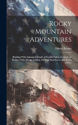 Rocky Mountain Adventures: Bristling With Animated Details of Fearful Fights of American Hunters With Savage Indians, Mexican Rancheros, and Beasts of Prey