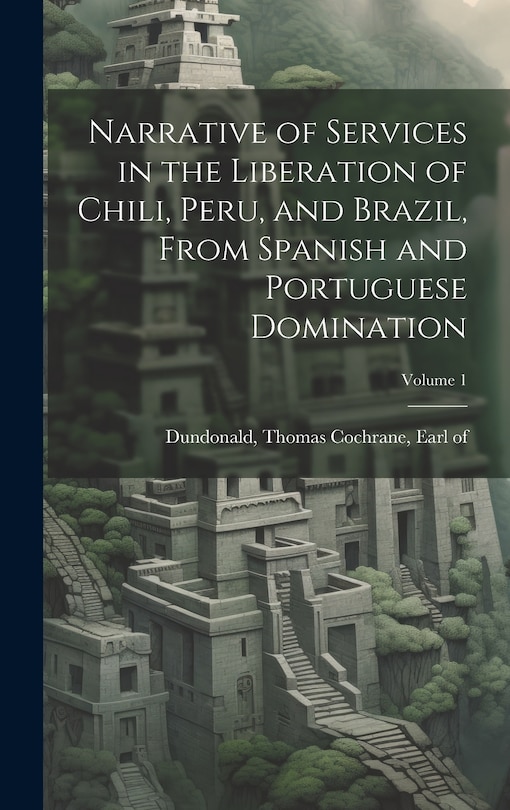Front cover_Narrative of Services in the Liberation of Chili, Peru, and Brazil, From Spanish and Portuguese Domination; Volume 1