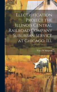 Front cover_Electrification Project the Illinois Central Railroad Company Suburban Service at Chicago, Ill