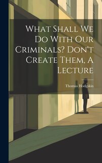 Front cover_What Shall We Do With Our Criminals? Don't Create Them, A Lecture