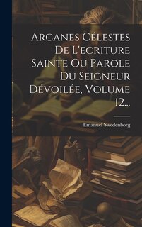 Front cover_Arcanes Célestes De L'ecriture Sainte Ou Parole Du Seigneur Dévoilée, Volume 12...