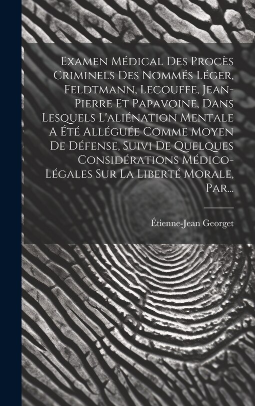 Couverture_Examen Médical Des Procès Criminels Des Nommés Léger, Feldtmann, Lecouffe, Jean-pierre Et Papavoine, Dans Lesquels L'aliénation Mentale A Été Alléguée Comme Moyen De Défense, Suivi De Quelques Considérations Médico-légales Sur La Liberté Morale, Par...