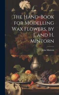 Front cover_The Hand-Book for Modelling Wax Flowers, by J. and H. Mintorn