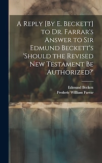 Front cover_A Reply [By E. Beckett] to Dr. Farrar's Answer to Sir Edmund Beckett's 'should the Revised New Testament Be Authorized?'