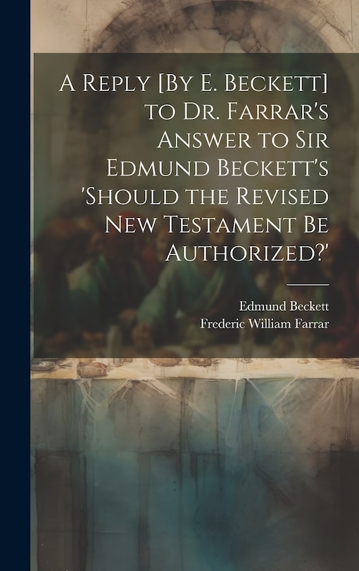 Front cover_A Reply [By E. Beckett] to Dr. Farrar's Answer to Sir Edmund Beckett's 'should the Revised New Testament Be Authorized?'