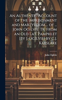 Front cover_An Authentic Account of the Imprisonment and Martyrdom ... of ... John Ogilvie, Tr. From an Old Lat. Pamphlet [By J. Ogilvie] by C.J. Karslake