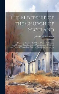 The Eldership of the Church of Scotland: Divine Authority of the Office - Duties, Rights, and Qualifications - Popular Mode of Appointment - Historical and Practical Views - Rare Tract by Guthrie the Martyr, Etc