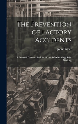 The Prevention of Factory Accidents: A Practical Guide to the Law on the Safe-guarding, Safe-working