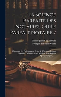 La Science Parfaite Des Notaires, Ou Le Parfait Notaire /: Contenant Les Ordonnances, Arrêts & Réglemens Rendus Touchant La Fonction Des Notaires, Tant Royaux Qu'apostoliques, ......