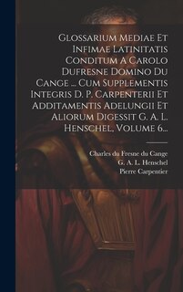 Front cover_Glossarium Mediae Et Infimae Latinitatis Conditum A Carolo Dufresne Domino Du Cange ... Cum Supplementis Integris D. P. Carpenterii Et Additamentis Adelungii Et Aliorum Digessit G. A. L. Henschel, Volume 6...