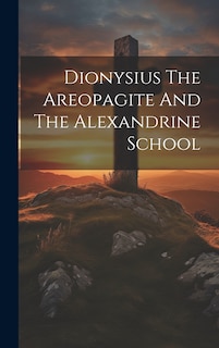 Front cover_Dionysius The Areopagite And The Alexandrine School