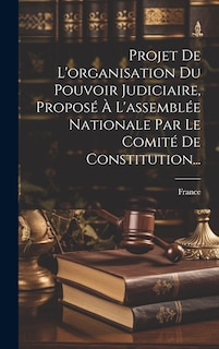 Couverture_Projet De L'organisation Du Pouvoir Judiciaire, Proposé À L'assemblée Nationale Par Le Comité De Constitution...