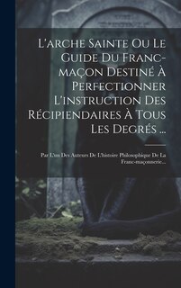 Front cover_L'arche Sainte Ou Le Guide Du Franc-maçon Destiné À Perfectionner L'instruction Des Récipiendaires À Tous Les Degrés ...