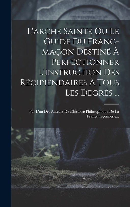 Front cover_L'arche Sainte Ou Le Guide Du Franc-maçon Destiné À Perfectionner L'instruction Des Récipiendaires À Tous Les Degrés ...