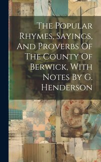 Front cover_The Popular Rhymes, Sayings, And Proverbs Of The County Of Berwick, With Notes By G. Henderson