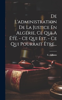 Couverture_De L'administration De La Justice En Algérie, Ce Qui A Été. - Ce Qui Est. - Ce Qui Pourrait Être...