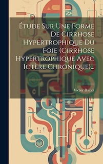 Étude Sur Une Forme De Cirrhose Hypertrophique Du Foie (cirrhose Hypertrophique Avec Ictère Chronique)...