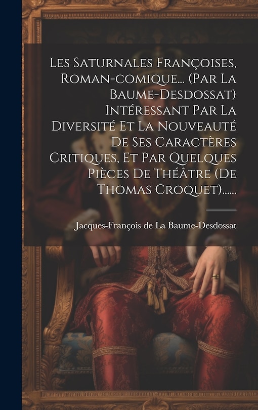 Front cover_Les Saturnales Françoises, Roman-comique... (par La Baume-desdossat) Intéressant Par La Diversité Et La Nouveauté De Ses Caractères Critiques, Et Par Quelques Pièces De Théâtre (de Thomas Croquet)......