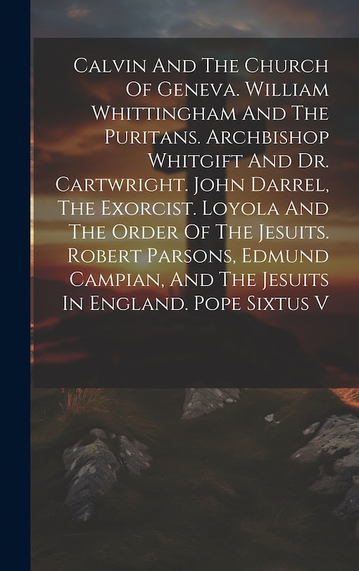 Front cover_Calvin And The Church Of Geneva. William Whittingham And The Puritans. Archbishop Whitgift And Dr. Cartwright. John Darrel, The Exorcist. Loyola And The Order Of The Jesuits. Robert Parsons, Edmund Campian, And The Jesuits In England. Pope Sixtus V