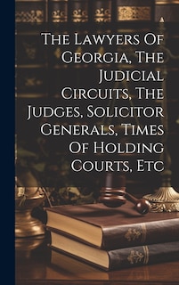 Couverture_The Lawyers Of Georgia, The Judicial Circuits, The Judges, Solicitor Generals, Times Of Holding Courts, Etc