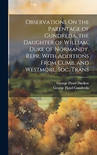 Observations On the Parentage of Gundreda, the Daughter of William, Duke of Normandy. Repr. With Additions From Cumb. and Westmorl. Soc. Trans