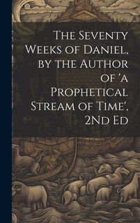 Front cover_The Seventy Weeks of Daniel, by the Author of 'a Prophetical Stream of Time', 2Nd Ed