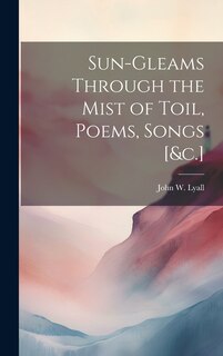 Front cover_Sun-Gleams Through the Mist of Toil, Poems, Songs [&c.]