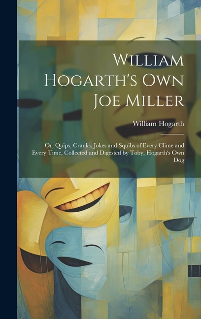 William Hogarth's Own Joe Miller: Or, Quips, Cranks, Jokes and Squibs of Every Clime and Every Time, Collected and Digested by Toby, Hogarth's Own Dog