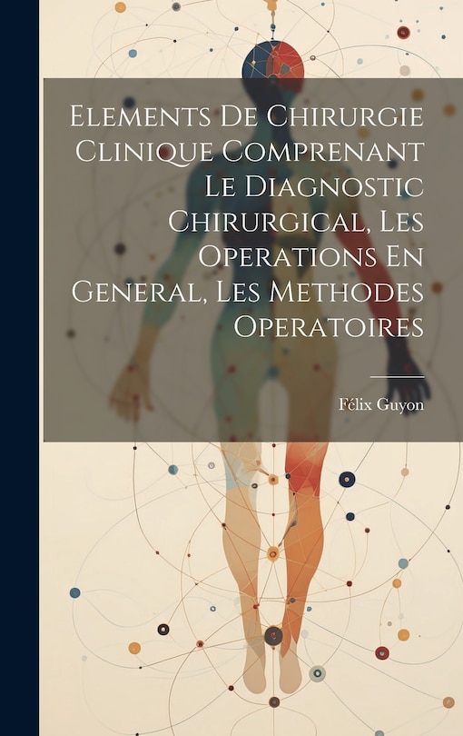 Front cover_Elements De Chirurgie Clinique Comprenant Le Diagnostic Chirurgical, Les Operations En General, Les Methodes Operatoires