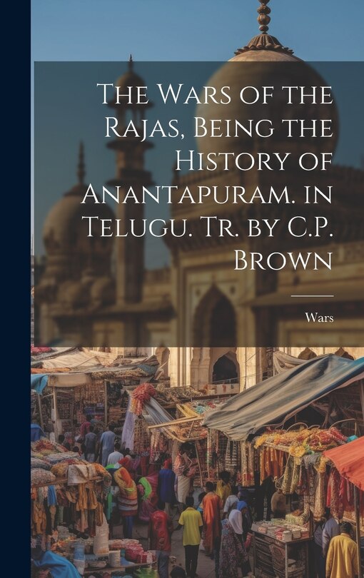 Couverture_The Wars of the Rajas, Being the History of Anantapuram. in Telugu. Tr. by C.P. Brown