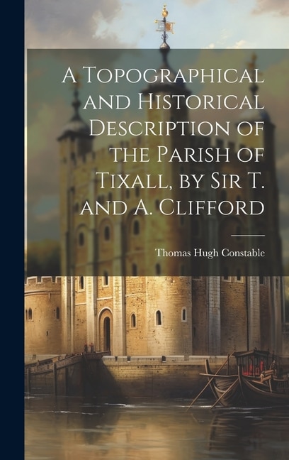 A Topographical and Historical Description of the Parish of Tixall, by Sir T. and A. Clifford