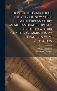 Couverture_Home Rule Charter of the City of New York, With Explanatory Memorandum, Proposed to the New York Charter Commission by Franklin W. M. Cutcheon