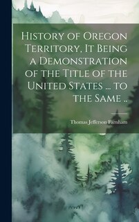 Front cover_History of Oregon Territory, it Being a Demonstration of the Title of the United States ... to the Same ..
