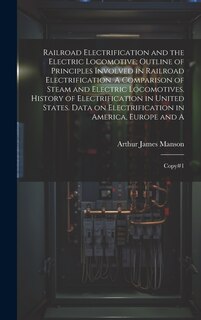 Front cover_Railroad Electrification and the Electric Locomotive; Outline of Principles Involved in Railroad Electrification. A Comparison of Steam and Electric Locomotives. History of Electrification in United States. Data on Electrification in America, Europe and A