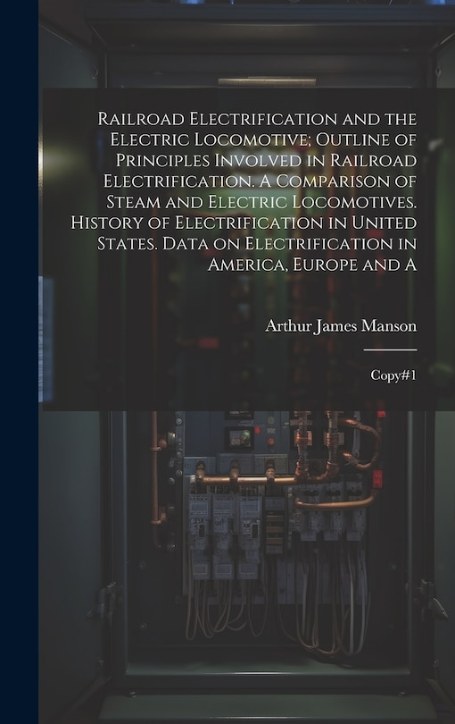 Front cover_Railroad Electrification and the Electric Locomotive; Outline of Principles Involved in Railroad Electrification. A Comparison of Steam and Electric Locomotives. History of Electrification in United States. Data on Electrification in America, Europe and A