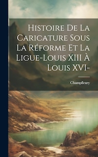 Front cover_Histoire de la caricature sous la réforme et la ligue-Louis XIII à Louis XVI-
