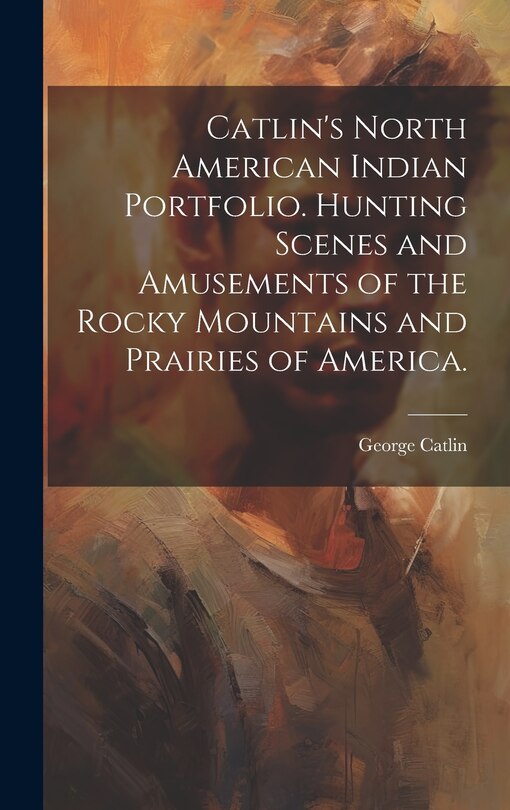 Front cover_Catlin's North American Indian Portfolio. Hunting Scenes and Amusements of the Rocky Mountains and Prairies of America.