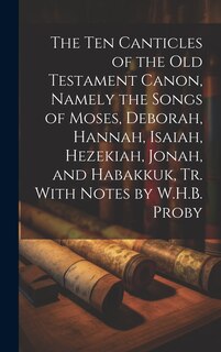 Front cover_The Ten Canticles of the Old Testament Canon, Namely the Songs of Moses, Deborah, Hannah, Isaiah, Hezekiah, Jonah, and Habakkuk, Tr. With Notes by W.H.B. Proby