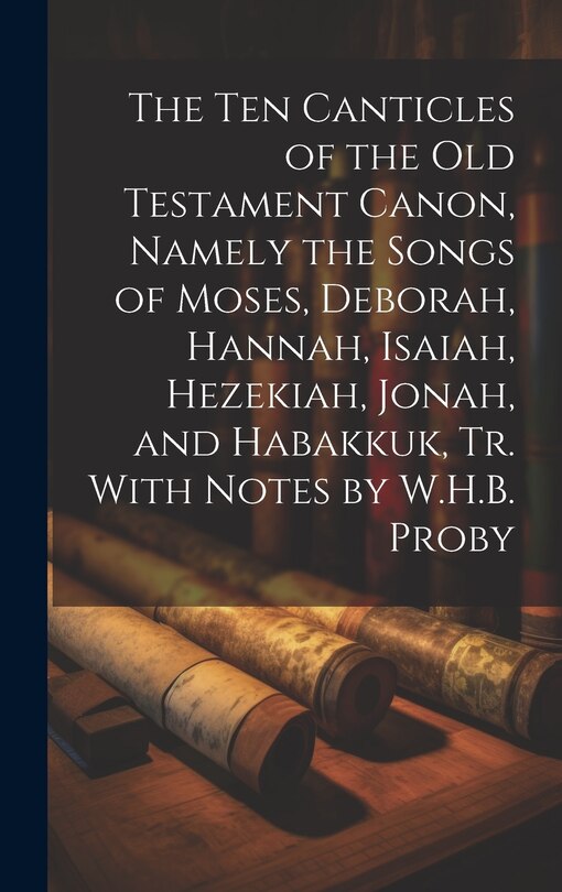 Front cover_The Ten Canticles of the Old Testament Canon, Namely the Songs of Moses, Deborah, Hannah, Isaiah, Hezekiah, Jonah, and Habakkuk, Tr. With Notes by W.H.B. Proby