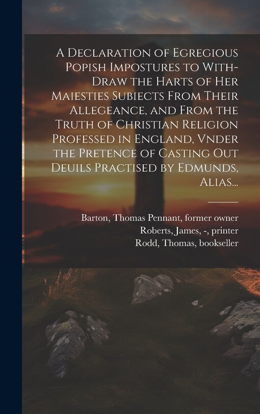 Front cover_A Declaration of Egregious Popish Impostures to With-draw the Harts of Her Maiesties Subiects From Their Allegeance, and From the Truth of Christian Religion Professed in England, Vnder the Pretence of Casting out Deuils Practised by Edmunds, Alias...