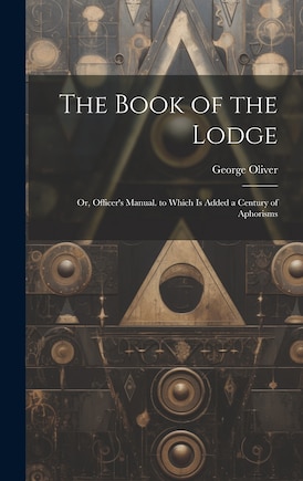 The Book of the Lodge: Or, Officer's Manual. to Which Is Added a Century of Aphorisms