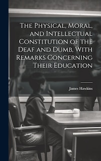 The Physical, Moral, and Intellectual Constitution of the Deaf and Dumb, With Remarks Concerning Their Education