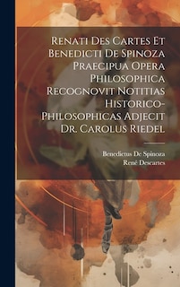 Renati Des Cartes Et Benedicti De Spinoza Praecipua Opera Philosophica Recognovit Notitias Historico-Philosophicas Adjecit Dr. Carolus Riedel