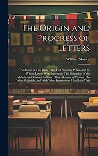 The Origin and Progress of Letters: An Essay in Two Parts: The First Shewing When, and by Whom Letters Were Invented: The Formation of the Alphabets of Various Nations: Their Manner of Writing, On What Materials, and With What Instruments Men Have Writ