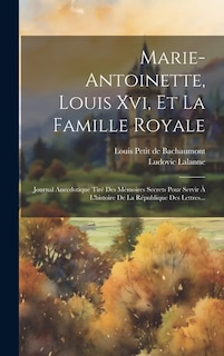 Marie-antoinette, Louis Xvi, Et La Famille Royale: Journal Anecdotique Tiré Des Mémoires Secrets Pour Servir À L'histoire De La République Des Lettres...