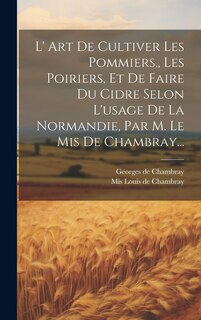 Couverture_L' Art De Cultiver Les Pommiers, Les Poiriers, Et De Faire Du Cidre Selon L'usage De La Normandie, Par M. Le Mis De Chambray...