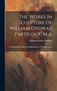 The Works In Sculpture Of William Ordway Partridge, M.a.: With Biographical Sketch And Illustrations Of Principal Works